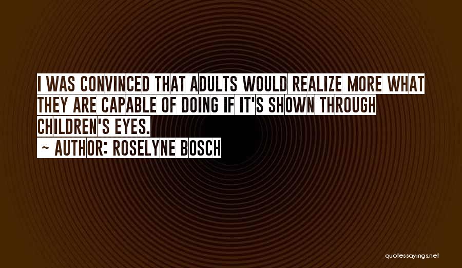 Roselyne Bosch Quotes: I Was Convinced That Adults Would Realize More What They Are Capable Of Doing If It's Shown Through Children's Eyes.