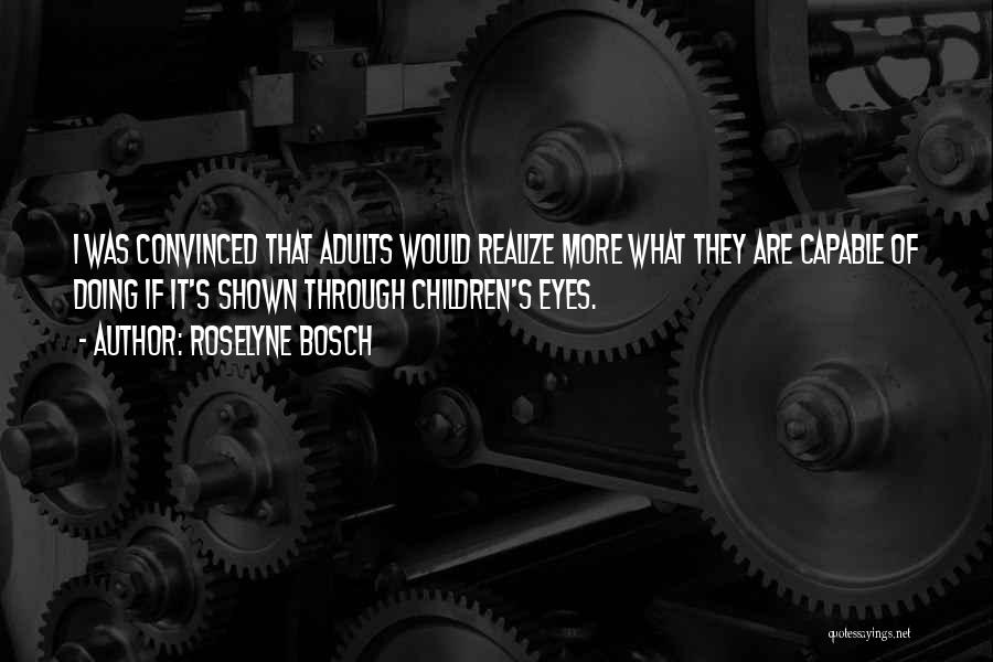 Roselyne Bosch Quotes: I Was Convinced That Adults Would Realize More What They Are Capable Of Doing If It's Shown Through Children's Eyes.