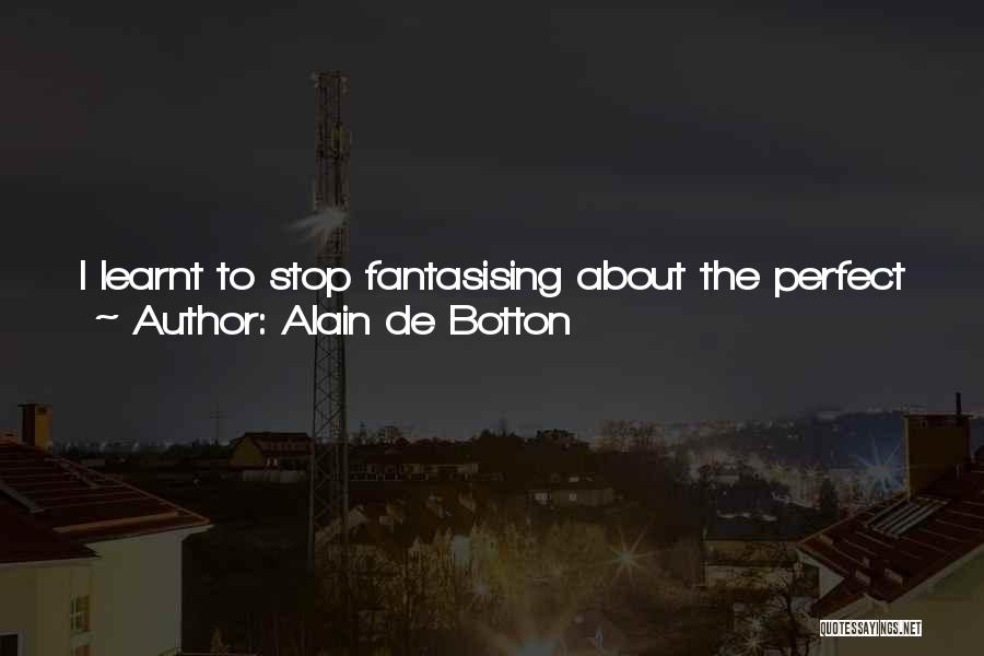 Alain De Botton Quotes: I Learnt To Stop Fantasising About The Perfect Job Or The Perfect Relationship Because That Can Actually Be An Excuse