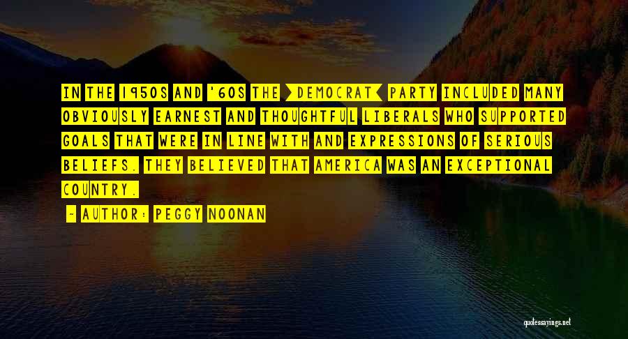 Peggy Noonan Quotes: In The 1950s And '60s The [democrat] Party Included Many Obviously Earnest And Thoughtful Liberals Who Supported Goals That Were