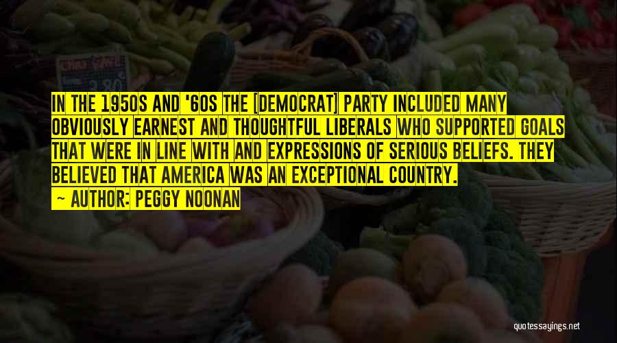 Peggy Noonan Quotes: In The 1950s And '60s The [democrat] Party Included Many Obviously Earnest And Thoughtful Liberals Who Supported Goals That Were