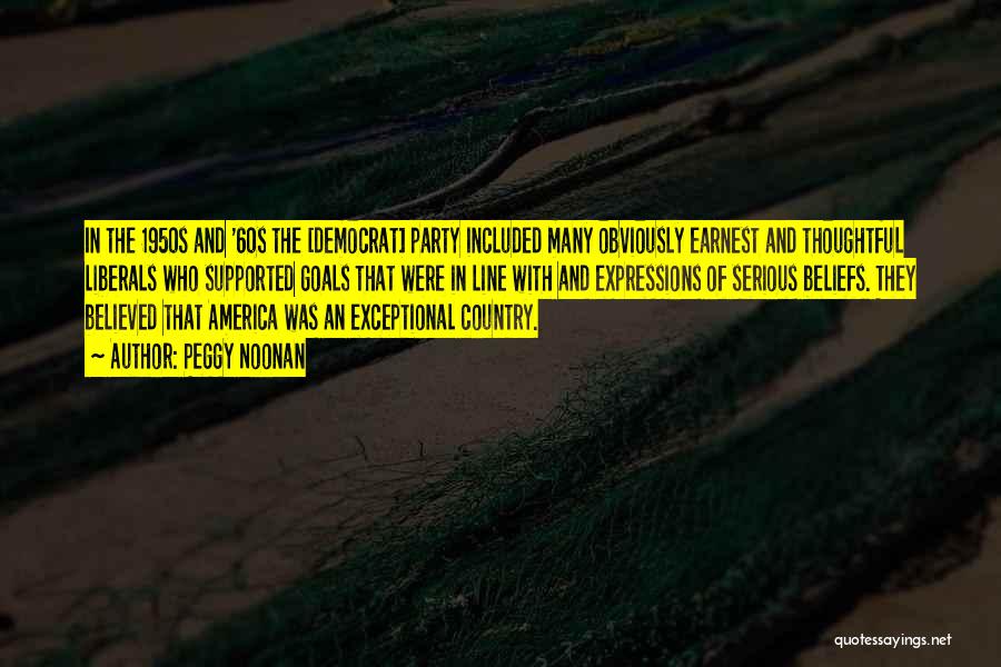 Peggy Noonan Quotes: In The 1950s And '60s The [democrat] Party Included Many Obviously Earnest And Thoughtful Liberals Who Supported Goals That Were