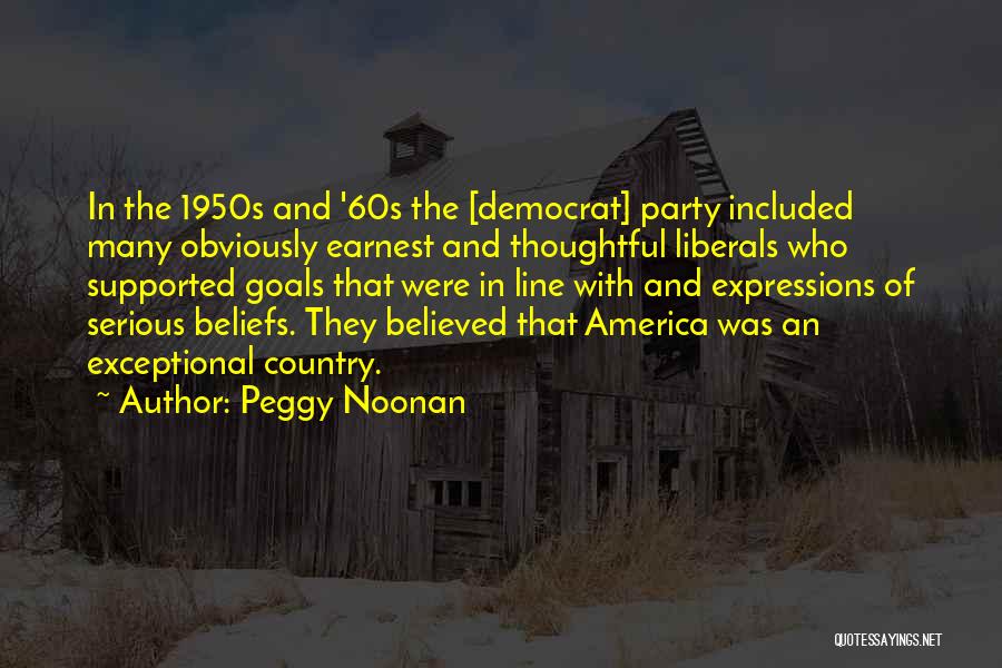 Peggy Noonan Quotes: In The 1950s And '60s The [democrat] Party Included Many Obviously Earnest And Thoughtful Liberals Who Supported Goals That Were
