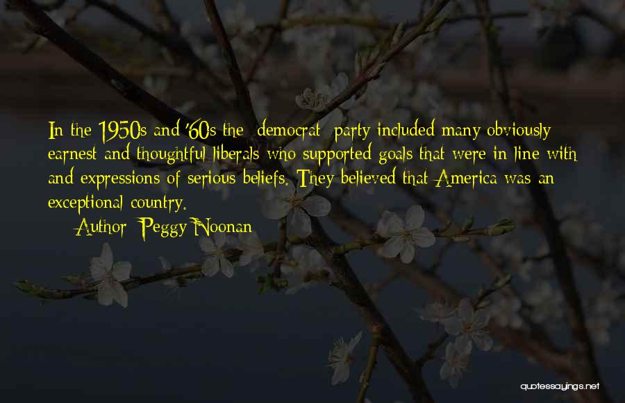 Peggy Noonan Quotes: In The 1950s And '60s The [democrat] Party Included Many Obviously Earnest And Thoughtful Liberals Who Supported Goals That Were