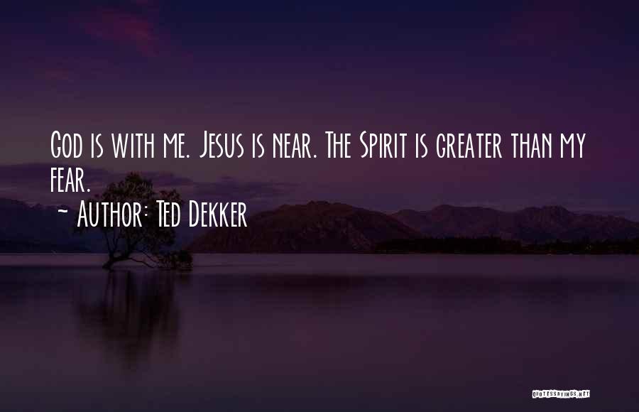 Ted Dekker Quotes: God Is With Me. Jesus Is Near. The Spirit Is Greater Than My Fear.