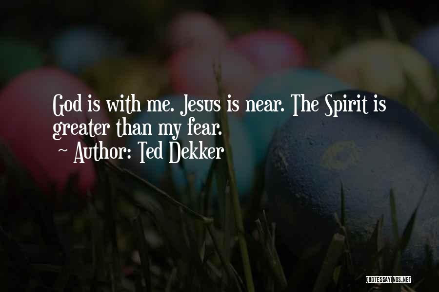 Ted Dekker Quotes: God Is With Me. Jesus Is Near. The Spirit Is Greater Than My Fear.