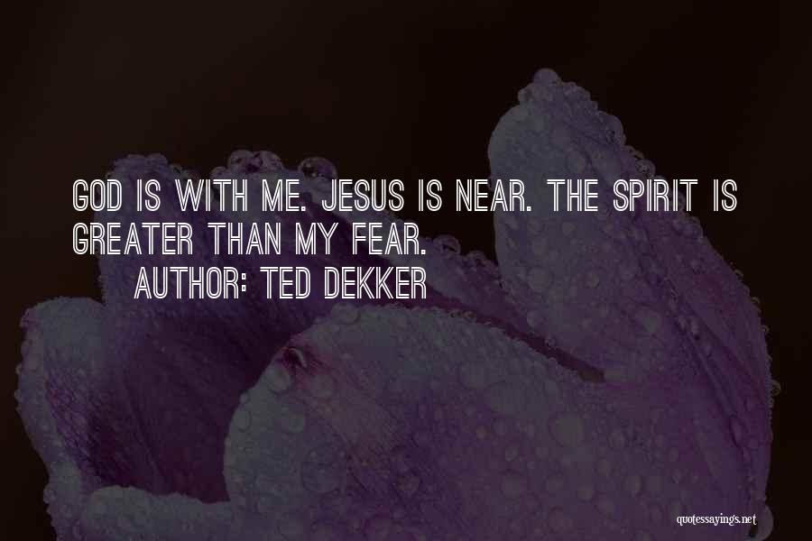 Ted Dekker Quotes: God Is With Me. Jesus Is Near. The Spirit Is Greater Than My Fear.