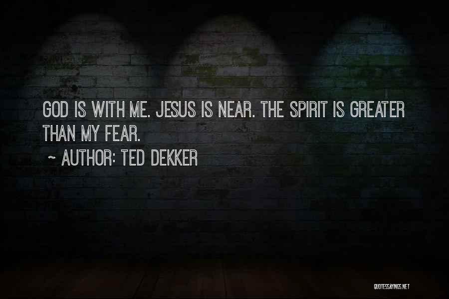 Ted Dekker Quotes: God Is With Me. Jesus Is Near. The Spirit Is Greater Than My Fear.
