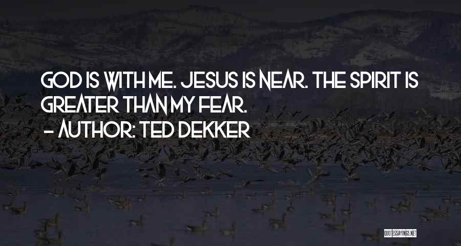 Ted Dekker Quotes: God Is With Me. Jesus Is Near. The Spirit Is Greater Than My Fear.