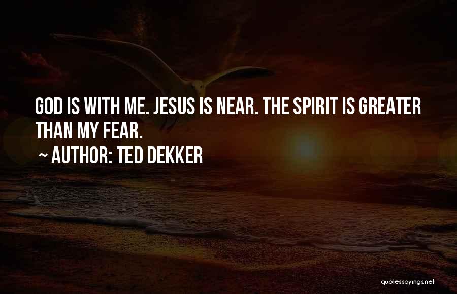 Ted Dekker Quotes: God Is With Me. Jesus Is Near. The Spirit Is Greater Than My Fear.