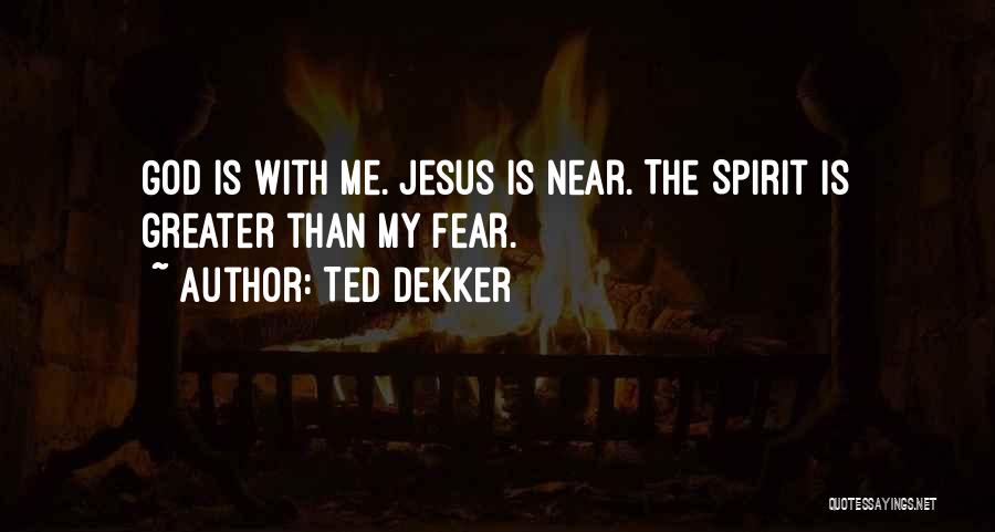 Ted Dekker Quotes: God Is With Me. Jesus Is Near. The Spirit Is Greater Than My Fear.