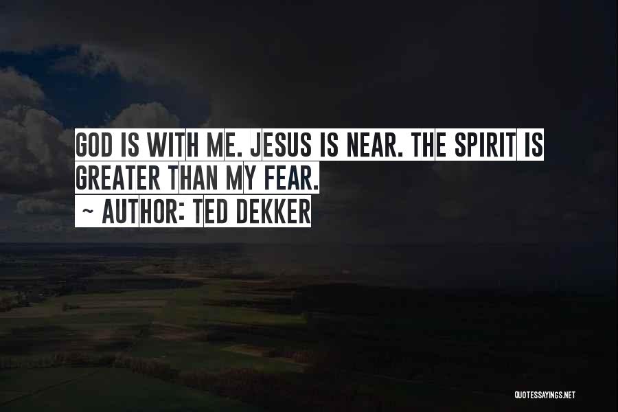 Ted Dekker Quotes: God Is With Me. Jesus Is Near. The Spirit Is Greater Than My Fear.