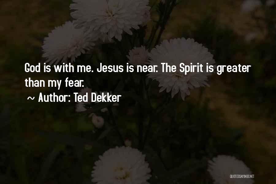 Ted Dekker Quotes: God Is With Me. Jesus Is Near. The Spirit Is Greater Than My Fear.