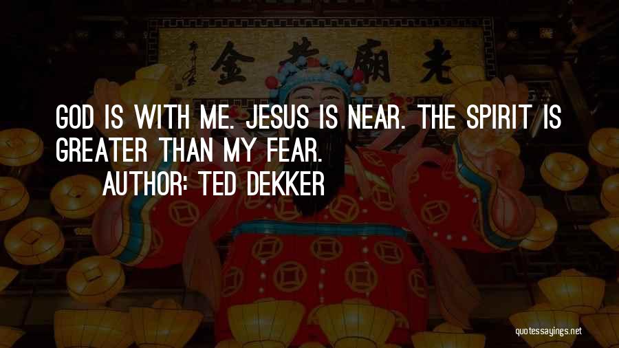 Ted Dekker Quotes: God Is With Me. Jesus Is Near. The Spirit Is Greater Than My Fear.