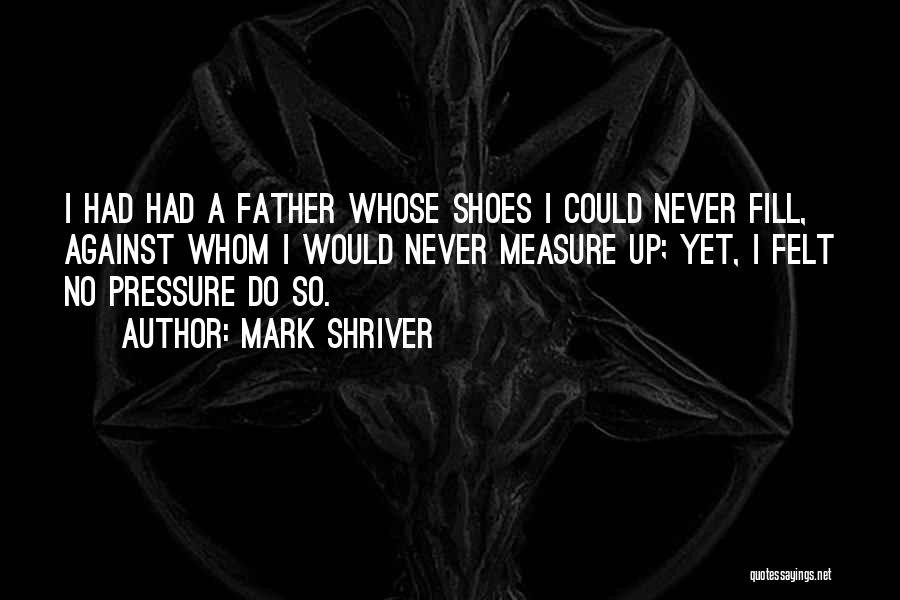 Mark Shriver Quotes: I Had Had A Father Whose Shoes I Could Never Fill, Against Whom I Would Never Measure Up; Yet, I