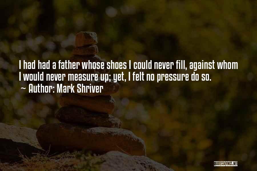 Mark Shriver Quotes: I Had Had A Father Whose Shoes I Could Never Fill, Against Whom I Would Never Measure Up; Yet, I