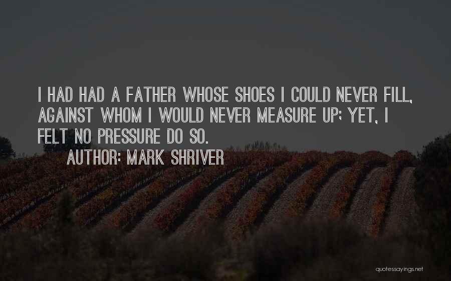 Mark Shriver Quotes: I Had Had A Father Whose Shoes I Could Never Fill, Against Whom I Would Never Measure Up; Yet, I