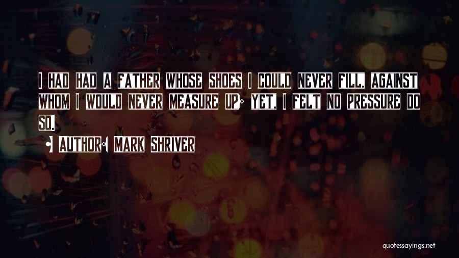 Mark Shriver Quotes: I Had Had A Father Whose Shoes I Could Never Fill, Against Whom I Would Never Measure Up; Yet, I