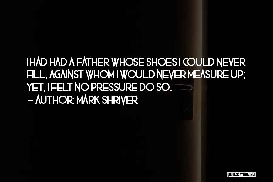 Mark Shriver Quotes: I Had Had A Father Whose Shoes I Could Never Fill, Against Whom I Would Never Measure Up; Yet, I