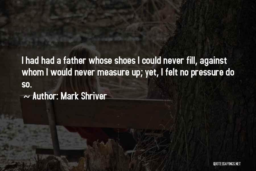 Mark Shriver Quotes: I Had Had A Father Whose Shoes I Could Never Fill, Against Whom I Would Never Measure Up; Yet, I