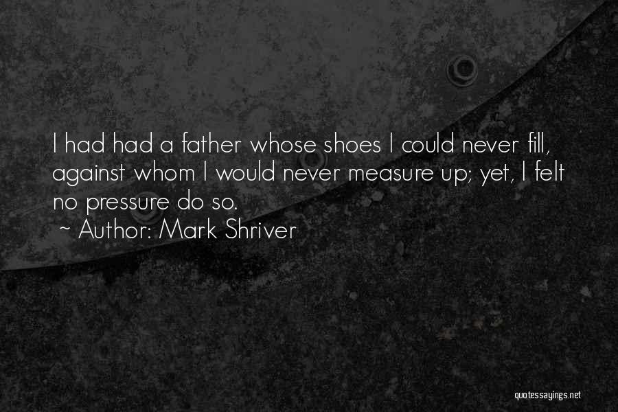 Mark Shriver Quotes: I Had Had A Father Whose Shoes I Could Never Fill, Against Whom I Would Never Measure Up; Yet, I