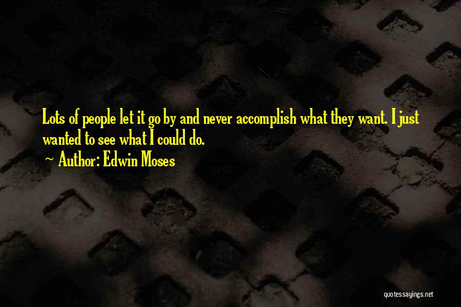Edwin Moses Quotes: Lots Of People Let It Go By And Never Accomplish What They Want. I Just Wanted To See What I