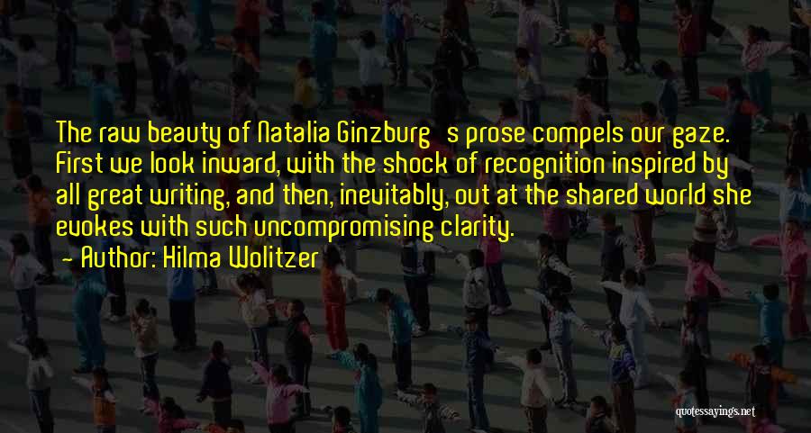 Hilma Wolitzer Quotes: The Raw Beauty Of Natalia Ginzburg's Prose Compels Our Gaze. First We Look Inward, With The Shock Of Recognition Inspired