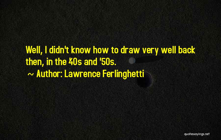 Lawrence Ferlinghetti Quotes: Well, I Didn't Know How To Draw Very Well Back Then, In The '40s And '50s.
