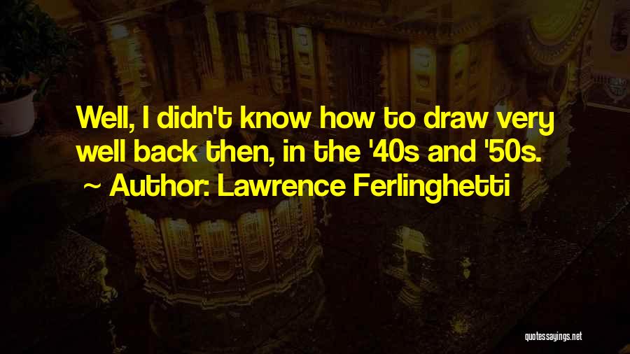 Lawrence Ferlinghetti Quotes: Well, I Didn't Know How To Draw Very Well Back Then, In The '40s And '50s.