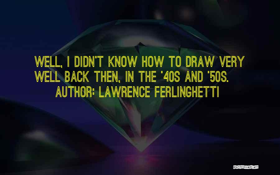 Lawrence Ferlinghetti Quotes: Well, I Didn't Know How To Draw Very Well Back Then, In The '40s And '50s.