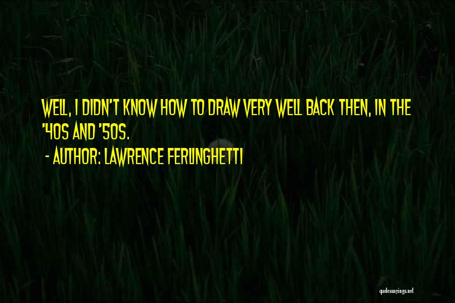 Lawrence Ferlinghetti Quotes: Well, I Didn't Know How To Draw Very Well Back Then, In The '40s And '50s.