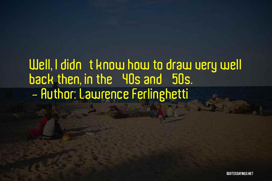 Lawrence Ferlinghetti Quotes: Well, I Didn't Know How To Draw Very Well Back Then, In The '40s And '50s.