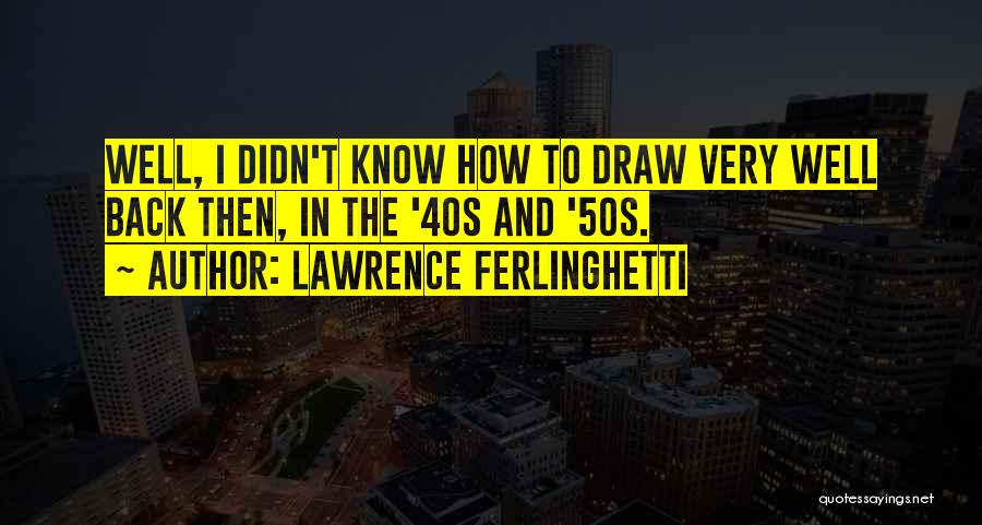 Lawrence Ferlinghetti Quotes: Well, I Didn't Know How To Draw Very Well Back Then, In The '40s And '50s.