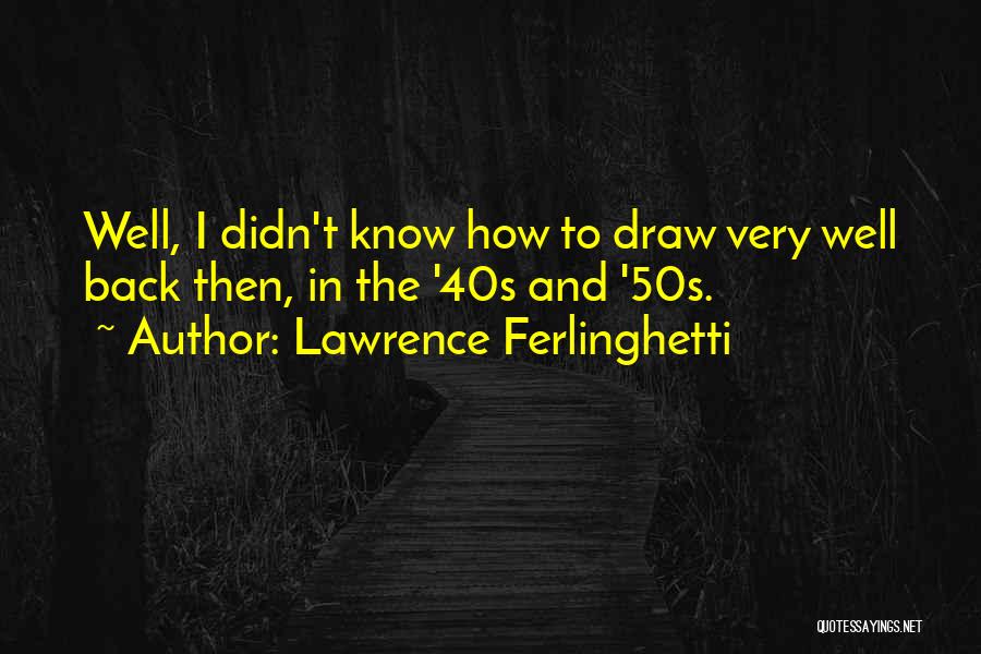 Lawrence Ferlinghetti Quotes: Well, I Didn't Know How To Draw Very Well Back Then, In The '40s And '50s.