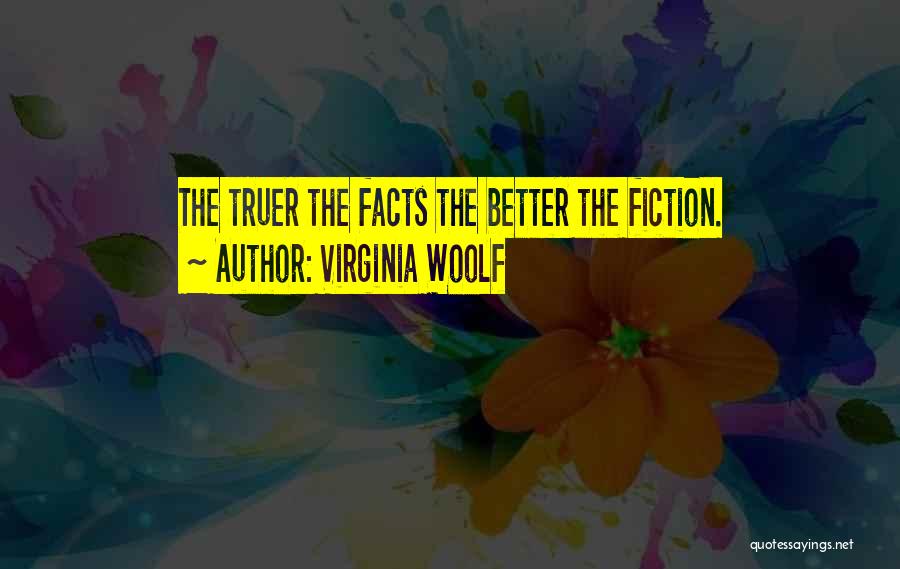 Virginia Woolf Quotes: The Truer The Facts The Better The Fiction.