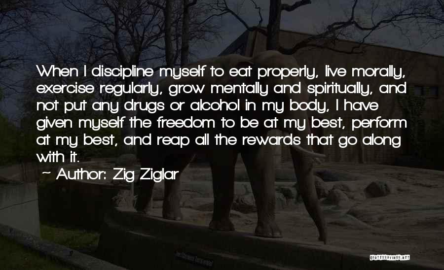 Zig Ziglar Quotes: When I Discipline Myself To Eat Properly, Live Morally, Exercise Regularly, Grow Mentally And Spiritually, And Not Put Any Drugs