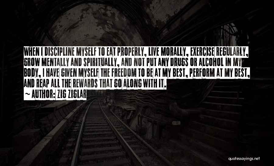 Zig Ziglar Quotes: When I Discipline Myself To Eat Properly, Live Morally, Exercise Regularly, Grow Mentally And Spiritually, And Not Put Any Drugs