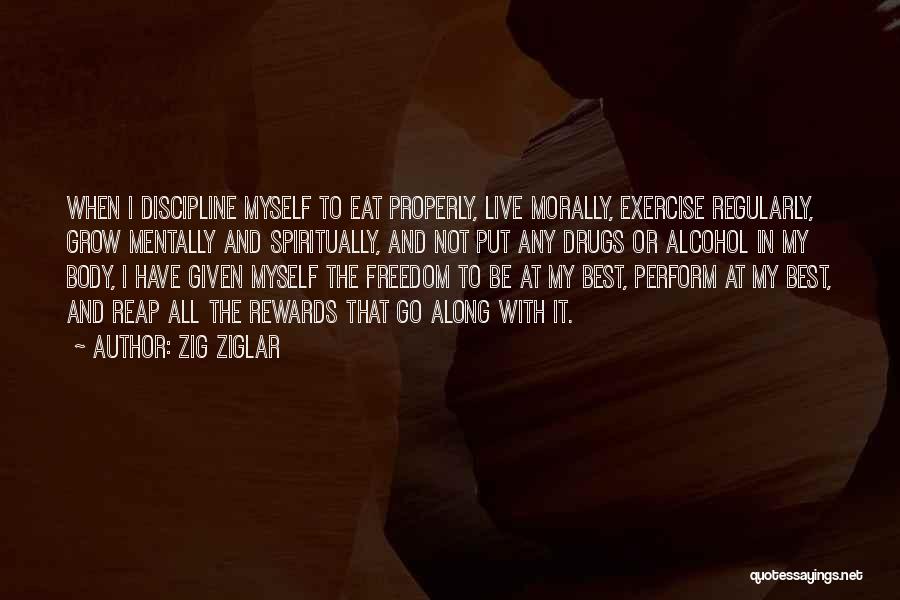 Zig Ziglar Quotes: When I Discipline Myself To Eat Properly, Live Morally, Exercise Regularly, Grow Mentally And Spiritually, And Not Put Any Drugs