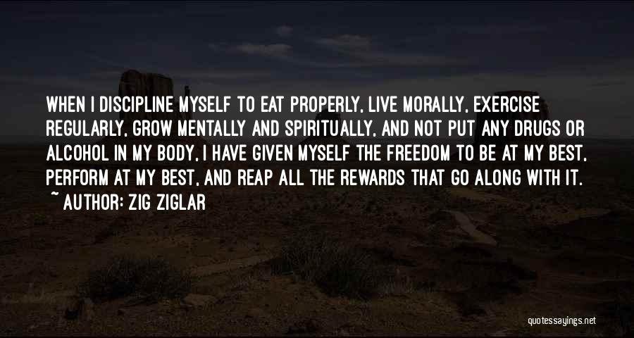 Zig Ziglar Quotes: When I Discipline Myself To Eat Properly, Live Morally, Exercise Regularly, Grow Mentally And Spiritually, And Not Put Any Drugs