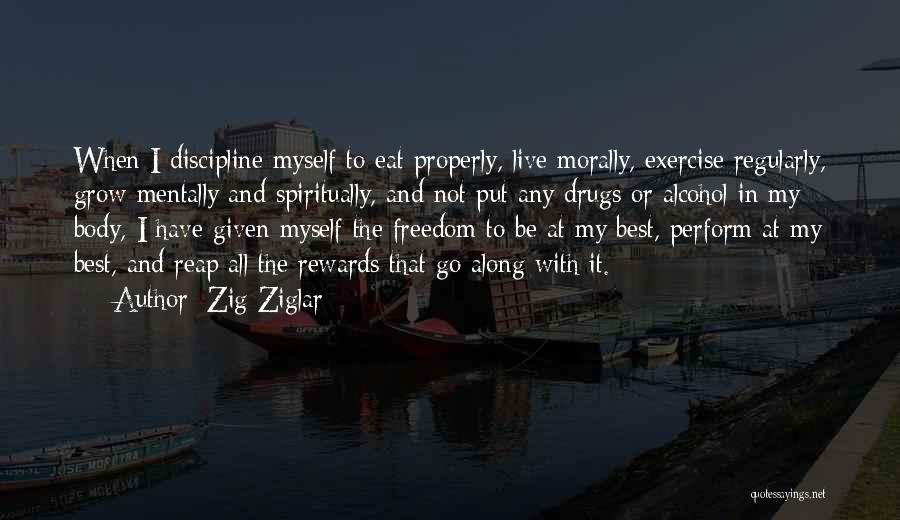 Zig Ziglar Quotes: When I Discipline Myself To Eat Properly, Live Morally, Exercise Regularly, Grow Mentally And Spiritually, And Not Put Any Drugs