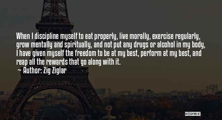 Zig Ziglar Quotes: When I Discipline Myself To Eat Properly, Live Morally, Exercise Regularly, Grow Mentally And Spiritually, And Not Put Any Drugs