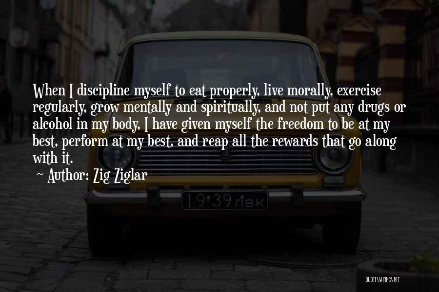 Zig Ziglar Quotes: When I Discipline Myself To Eat Properly, Live Morally, Exercise Regularly, Grow Mentally And Spiritually, And Not Put Any Drugs