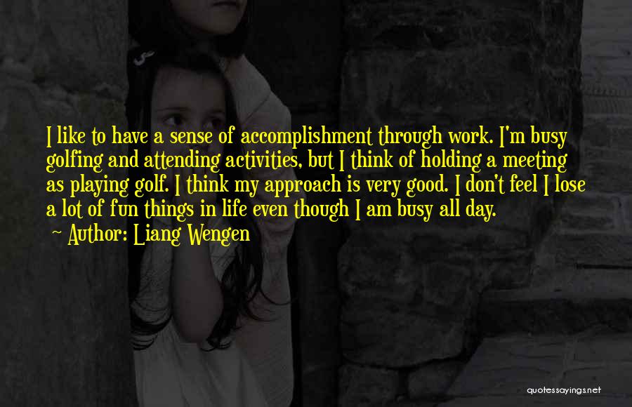 Liang Wengen Quotes: I Like To Have A Sense Of Accomplishment Through Work. I'm Busy Golfing And Attending Activities, But I Think Of