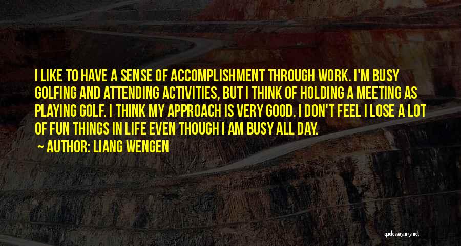Liang Wengen Quotes: I Like To Have A Sense Of Accomplishment Through Work. I'm Busy Golfing And Attending Activities, But I Think Of