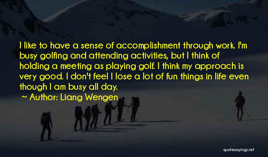 Liang Wengen Quotes: I Like To Have A Sense Of Accomplishment Through Work. I'm Busy Golfing And Attending Activities, But I Think Of