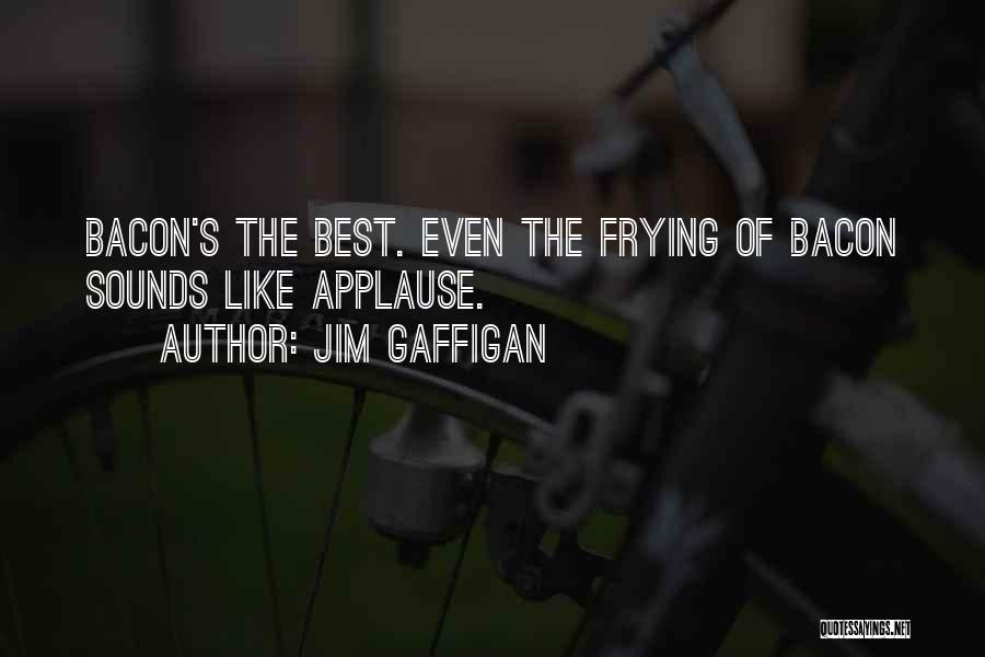 Jim Gaffigan Quotes: Bacon's The Best. Even The Frying Of Bacon Sounds Like Applause.