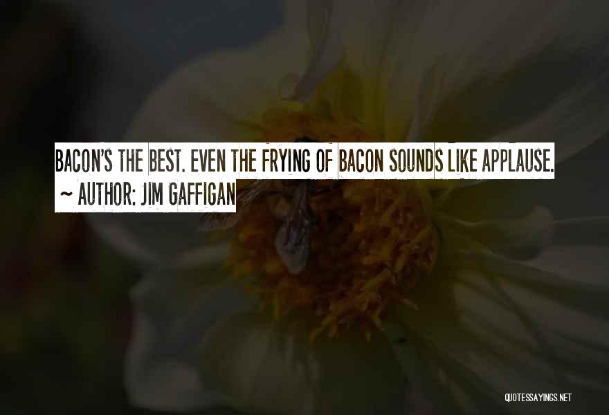 Jim Gaffigan Quotes: Bacon's The Best. Even The Frying Of Bacon Sounds Like Applause.