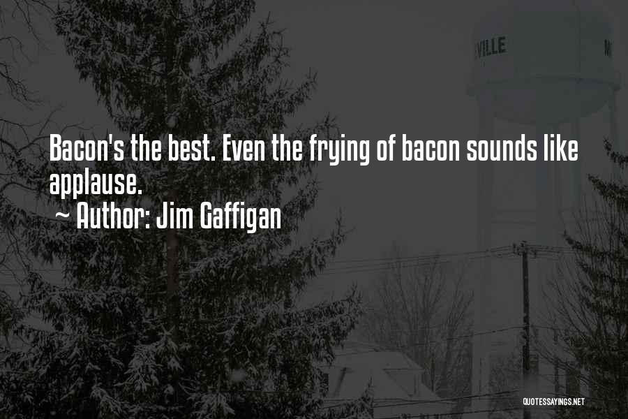 Jim Gaffigan Quotes: Bacon's The Best. Even The Frying Of Bacon Sounds Like Applause.