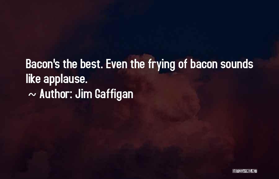 Jim Gaffigan Quotes: Bacon's The Best. Even The Frying Of Bacon Sounds Like Applause.