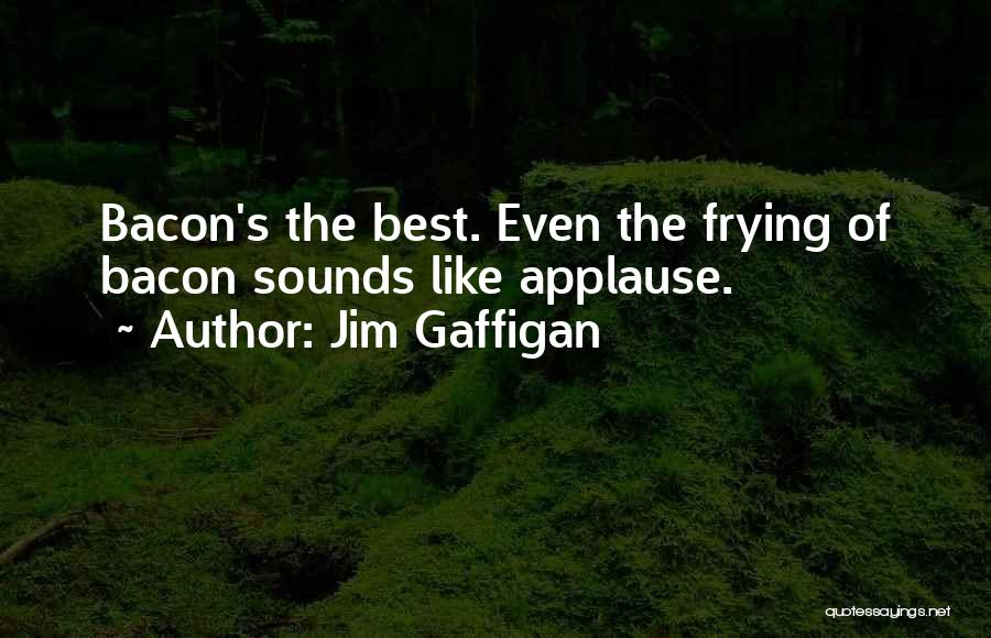 Jim Gaffigan Quotes: Bacon's The Best. Even The Frying Of Bacon Sounds Like Applause.